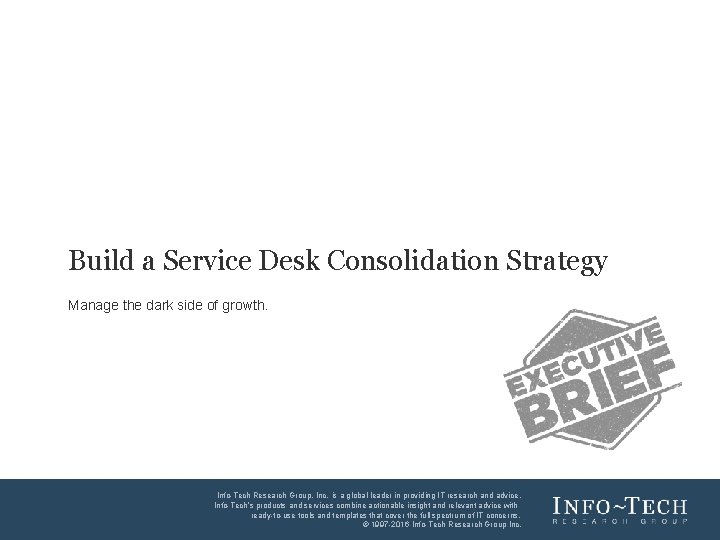 Build a Service Desk Consolidation Strategy Manage the dark side of growth. Info-Tech Research