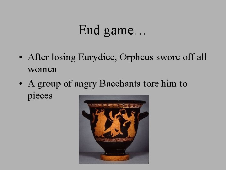 End game… • After losing Eurydice, Orpheus swore off all women • A group