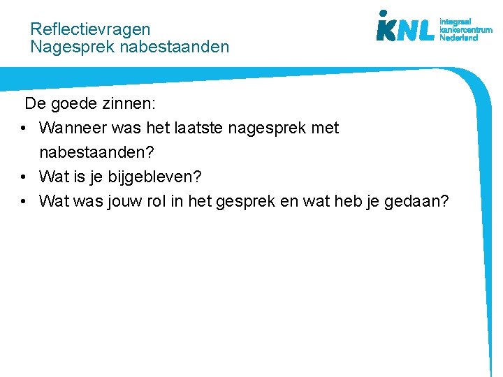 Reflectievragen Nagesprek nabestaanden De goede zinnen: • Wanneer was het laatste nagesprek met nabestaanden?