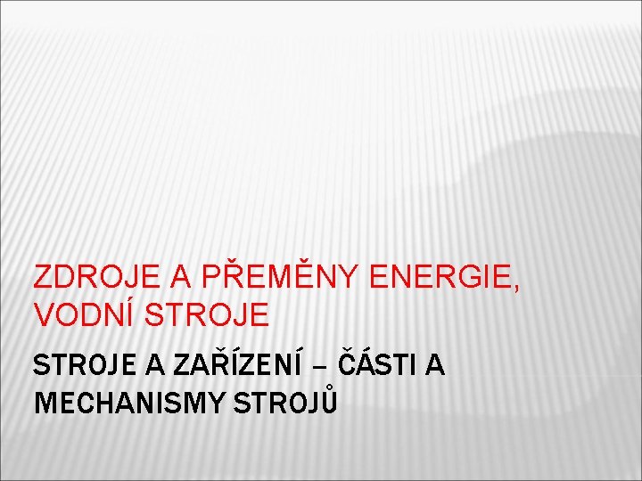 ZDROJE A PŘEMĚNY ENERGIE, VODNÍ STROJE A ZAŘÍZENÍ – ČÁSTI A MECHANISMY STROJŮ 