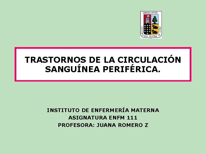 TRASTORNOS DE LA CIRCULACIÓN SANGUÍNEA PERIFÉRICA. INSTITUTO DE ENFERMERÍA MATERNA ASIGNATURA ENFM 111 PROFESORA: TRASTORNOS DE LA CIRCULACIÓN SANGUÍNEA PERIFÉRICA. INSTITUTO DE ENFERMERÍA MATERNA ASIGNATURA ENFM 111 PROFESORA: