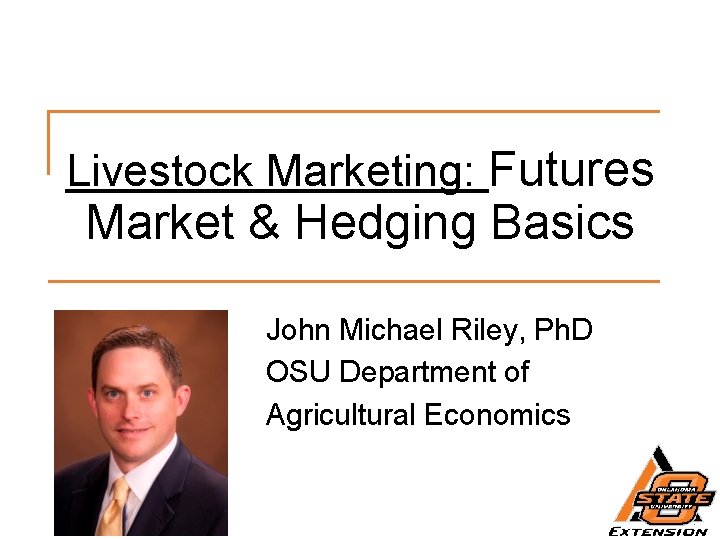 Livestock Marketing: Futures Market & Hedging Basics John Michael Riley, Ph. D OSU Department