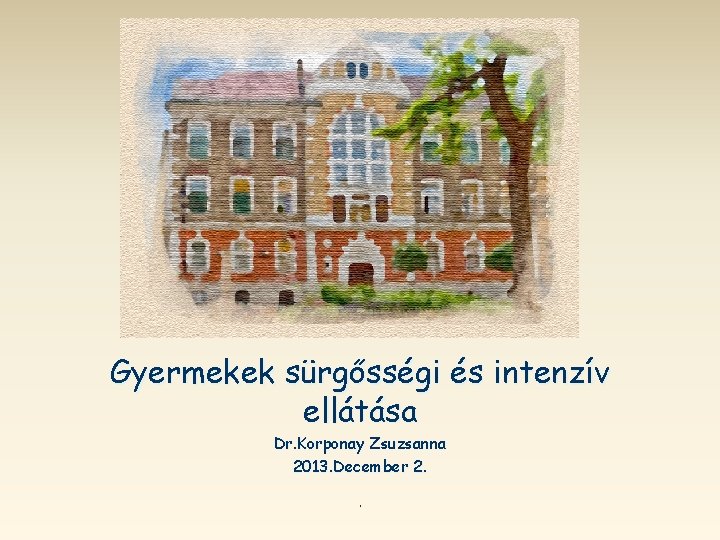 gyakorlata Sürgősségi állapotok Gyermekek sürgősségi és intenzív ellátása Dr. Korponay Zsuzsanna 2013. December 2.