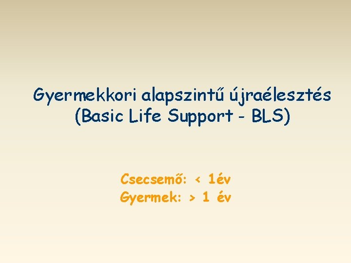 Gyermekkori alapszintű újraélesztés (Basic Life Support - BLS) Csecsemő: < 1év Gyermek: > 1