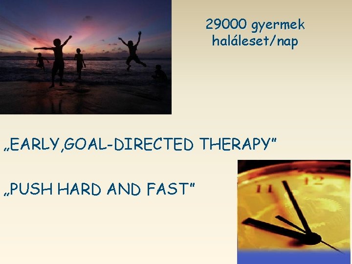 29000 gyermek haláleset/nap „EARLY, GOAL-DIRECTED THERAPY” „PUSH HARD AND FAST” 