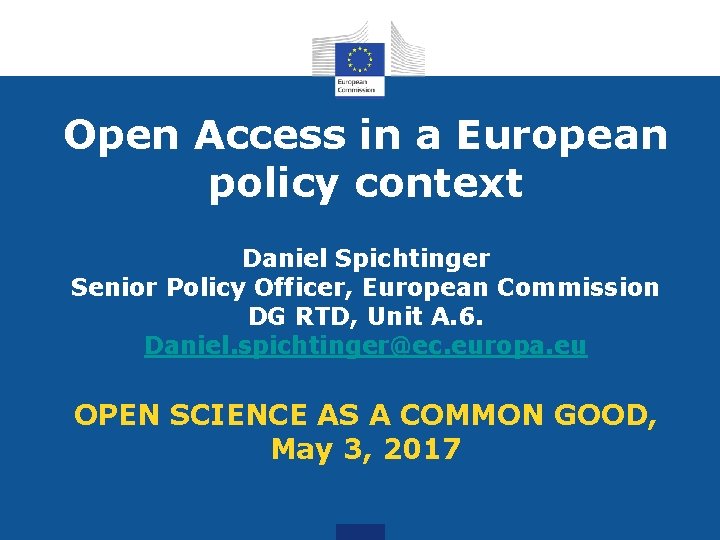 Open Access in a European policy context Daniel Spichtinger Senior Policy Officer, European Commission