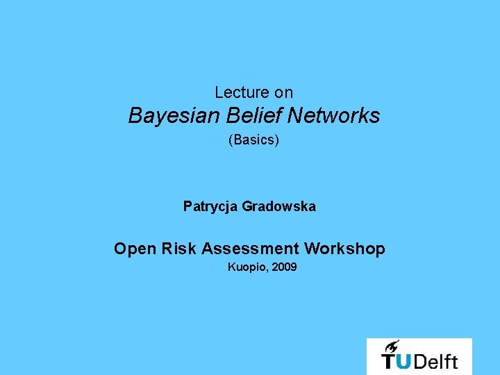 Lecture on Bayesian Belief Networks (Basics) Patrycja Gradowska Open Risk Assessment Workshop Kuopio, 2009