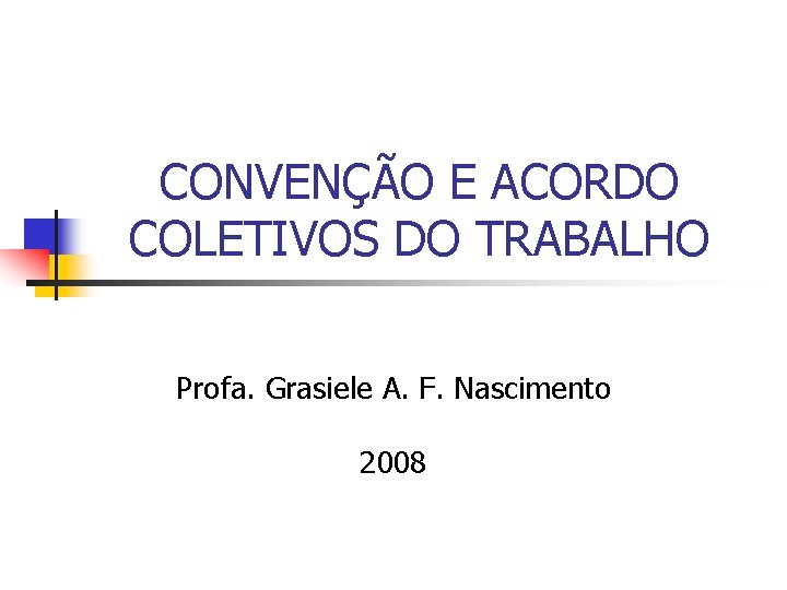 CONVENÇÃO E ACORDO COLETIVOS DO TRABALHO Profa. Grasiele A. F. Nascimento 2008 