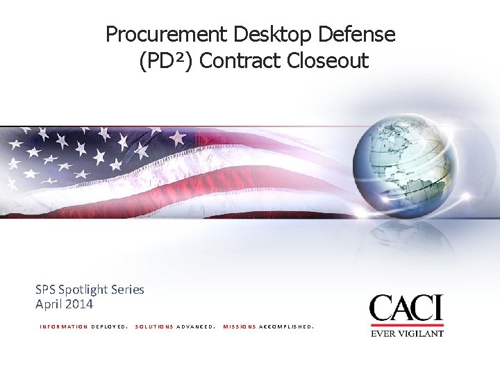 Procurement Desktop Defense (PD²) Contract Closeout SPS Spotlight Series April 2014 INFORMATION DEPLOYED. SOLUTIONS