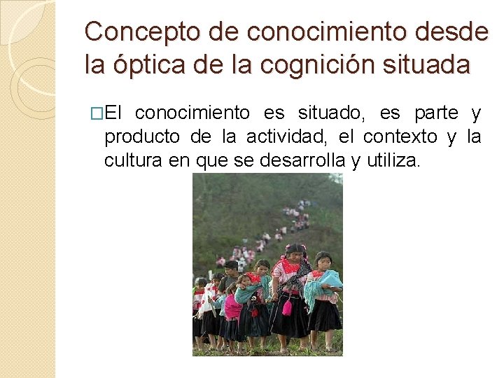 Concepto de conocimiento desde la óptica de la cognición situada �El conocimiento es situado,