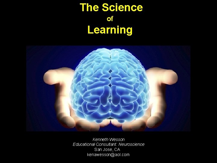 The Science of Learning Kenneth Wesson Educational Consultant: Neuroscience San Jose, CA kenawesson@aol. com