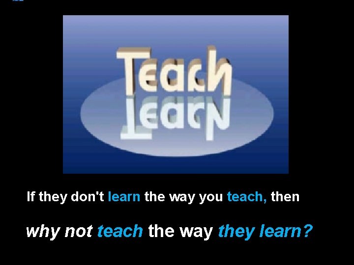 If they don't learn the way you teach, then why not teach the way