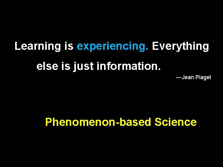 Learning is experiencing. Everything else is just information. ---Jean Piaget Phenomenon-based Science 