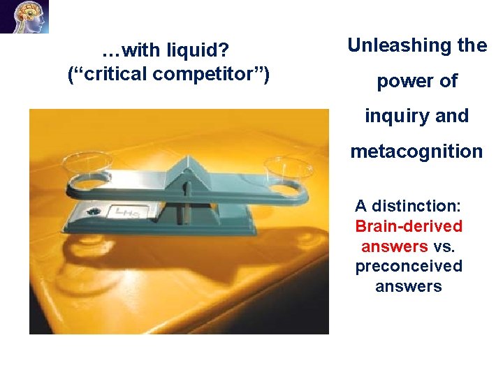 …with liquid? (“critical competitor”) Unleashing the power of inquiry and metacognition A distinction: Brain-derived