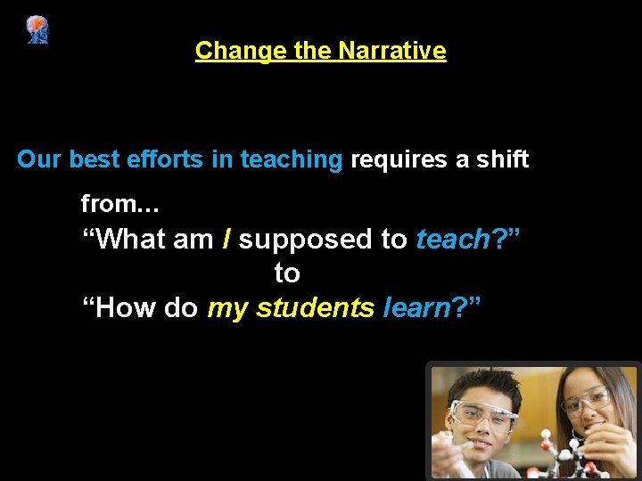 Change the Narrative Our best efforts in teaching requires a shift from… “What am