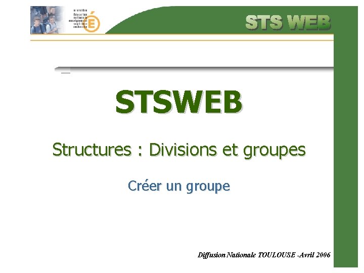 STSWEB Structures : Divisions et groupes Créer un groupe Diffusion Nationale TOULOUSE -Avril 2006