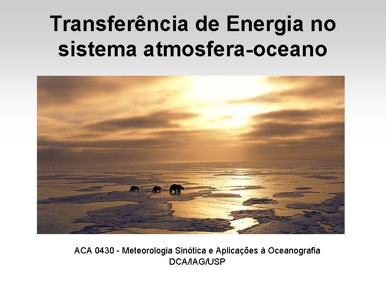 Transferência de Energia no sistema atmosfera-oceano ACA 0430 - Meteorologia Sinótica e Aplicações à Transferência de Energia no sistema atmosfera-oceano ACA 0430 - Meteorologia Sinótica e Aplicações à