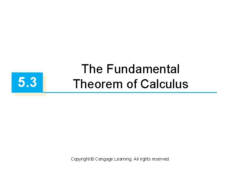 5. 3 The Fundamental Theorem of Calculus Copyright © Cengage Learning. All rights reserved.