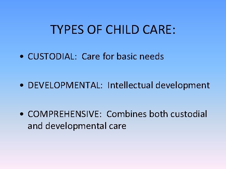 TYPES OF CHILD CARE: • CUSTODIAL: Care for basic needs • DEVELOPMENTAL: Intellectual development