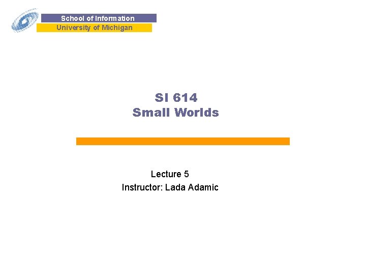 School of Information University of Michigan SI 614 Small Worlds Lecture 5 Instructor: Lada
