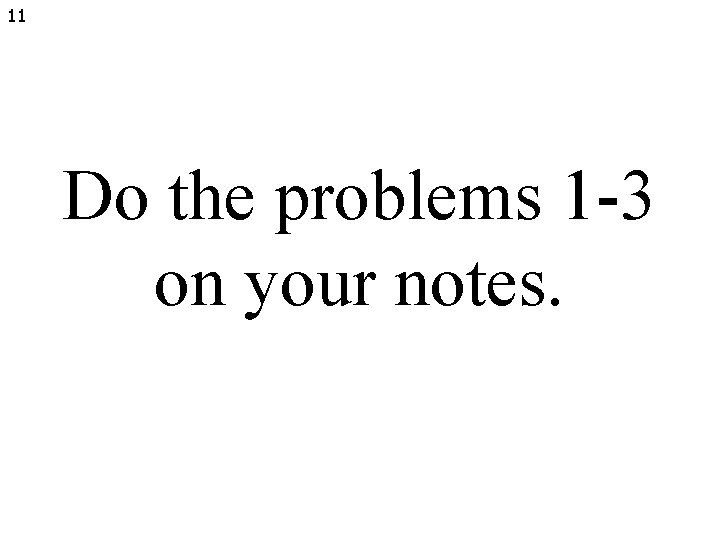 11 Do the problems 1 -3 on your notes. 