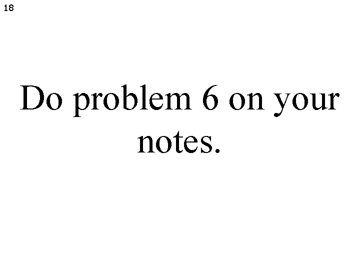 18 Do problem 6 on your notes. 