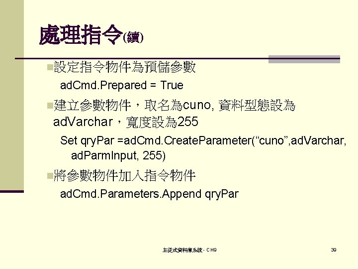 處理指令(續) n設定指令物件為預儲參數 ad. Cmd. Prepared = True n建立參數物件，取名為cuno, 資料型態設為 ad. Varchar，寬度設為 255 Set qry.