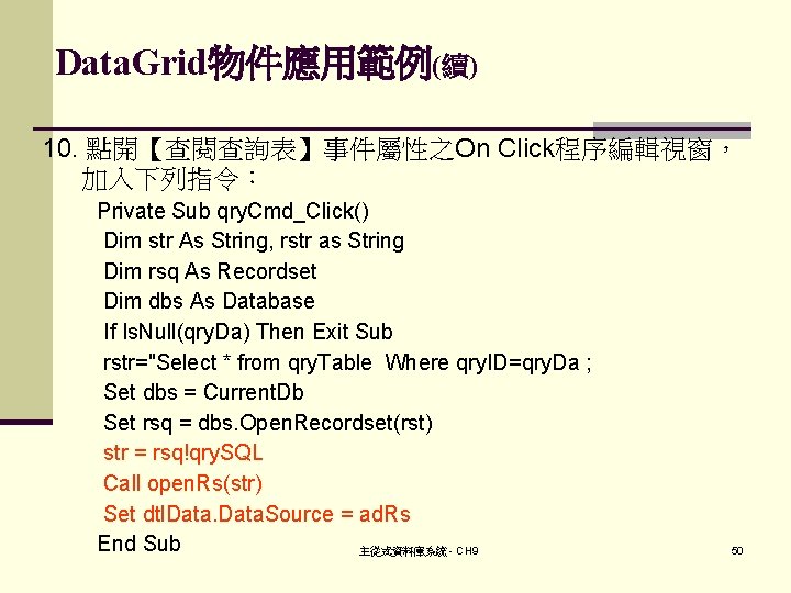 Data. Grid物件應用範例(續) 10. 點開【查閱查詢表】事件屬性之On Click程序編輯視窗， 加入下列指令： Private Sub qry. Cmd_Click() Dim str As String,