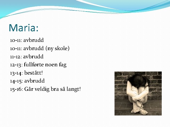 Maria: 10 -11: avbrudd (ny skole) 11 -12: avbrudd 12 -13: fullførte noen fag Maria: 10 -11: avbrudd (ny skole) 11 -12: avbrudd 12 -13: fullførte noen fag
