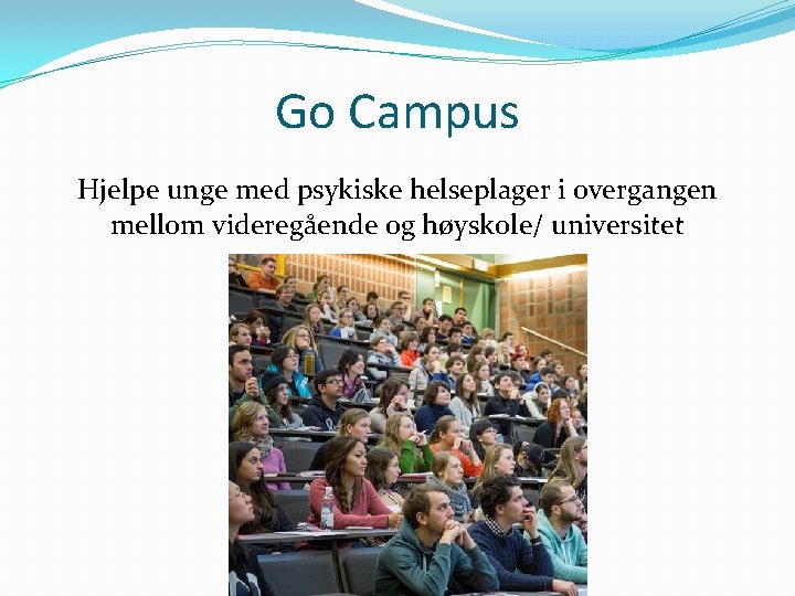 Go Campus Hjelpe unge med psykiske helseplager i overgangen mellom videregående og høyskole/ universitet Go Campus Hjelpe unge med psykiske helseplager i overgangen mellom videregående og høyskole/ universitet