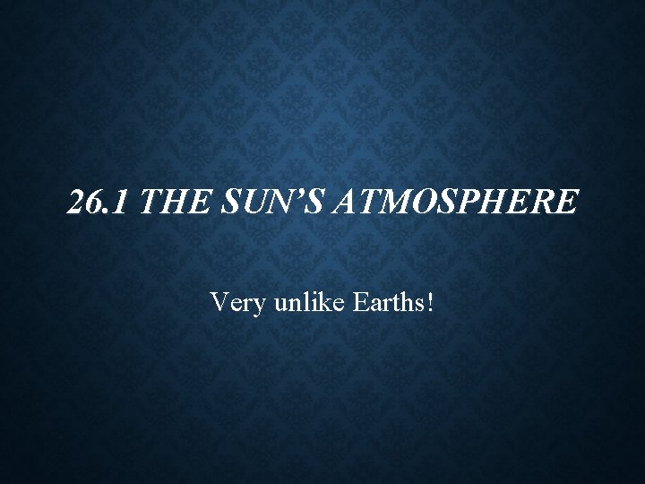 26. 1 THE SUN’S ATMOSPHERE Very unlike Earths! 26. 1 THE SUN’S ATMOSPHERE Very unlike Earths!