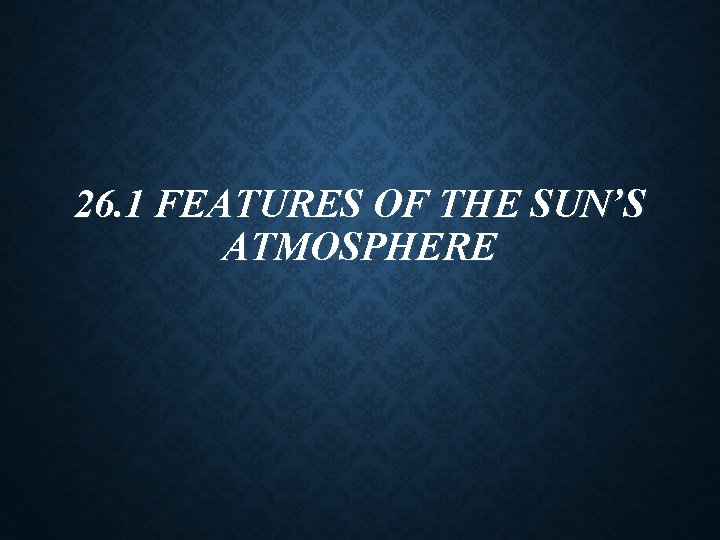 26. 1 FEATURES OF THE SUN’S ATMOSPHERE 26. 1 FEATURES OF THE SUN’S ATMOSPHERE