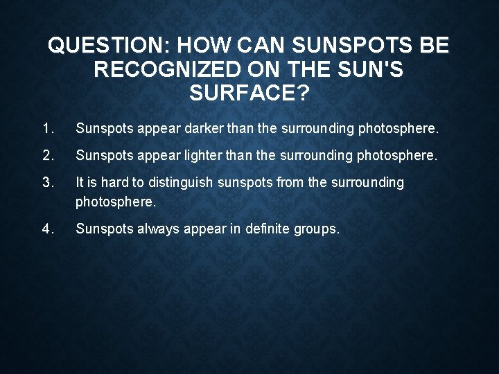 QUESTION: HOW CAN SUNSPOTS BE RECOGNIZED ON THE SUN'S SURFACE? 1. Sunspots appear darker QUESTION: HOW CAN SUNSPOTS BE RECOGNIZED ON THE SUN'S SURFACE? 1. Sunspots appear darker