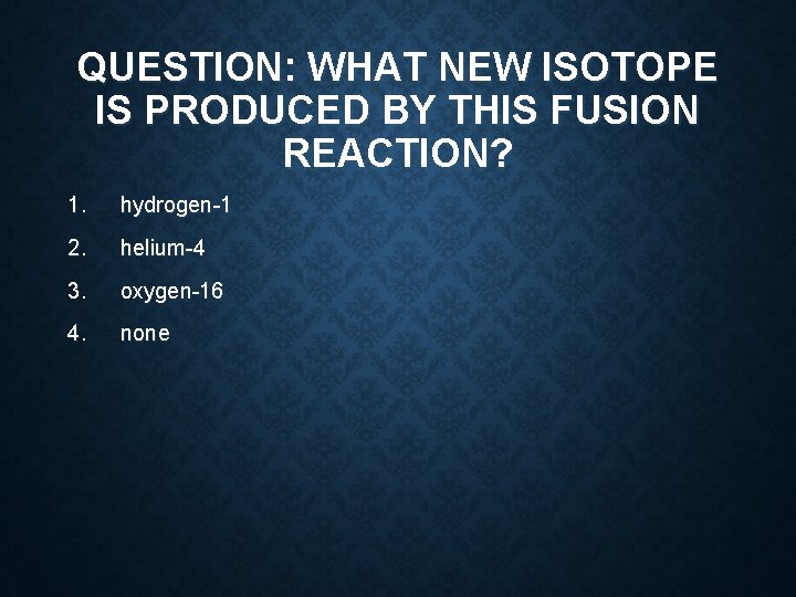 QUESTION: WHAT NEW ISOTOPE IS PRODUCED BY THIS FUSION REACTION? 1. hydrogen-1 2. helium-4 QUESTION: WHAT NEW ISOTOPE IS PRODUCED BY THIS FUSION REACTION? 1. hydrogen-1 2. helium-4