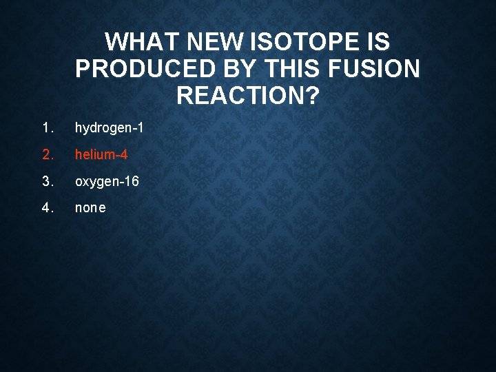 WHAT NEW ISOTOPE IS PRODUCED BY THIS FUSION REACTION? 1. hydrogen-1 2. helium-4 3. WHAT NEW ISOTOPE IS PRODUCED BY THIS FUSION REACTION? 1. hydrogen-1 2. helium-4 3.