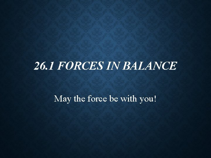 26. 1 FORCES IN BALANCE May the force be with you! 26. 1 FORCES IN BALANCE May the force be with you!