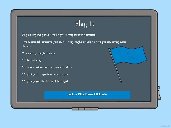 Flag It Flag up anything that is not right/ is inappropriate content. This means