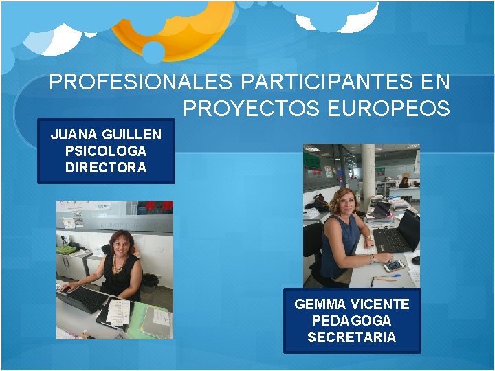 PROFESIONALES PARTICIPANTES EN PROYECTOS EUROPEOS JUANA GUILLEN PSICOLOGA DIRECTORA GEMMA VICENTE PEDAGOGA SECRETARIA 