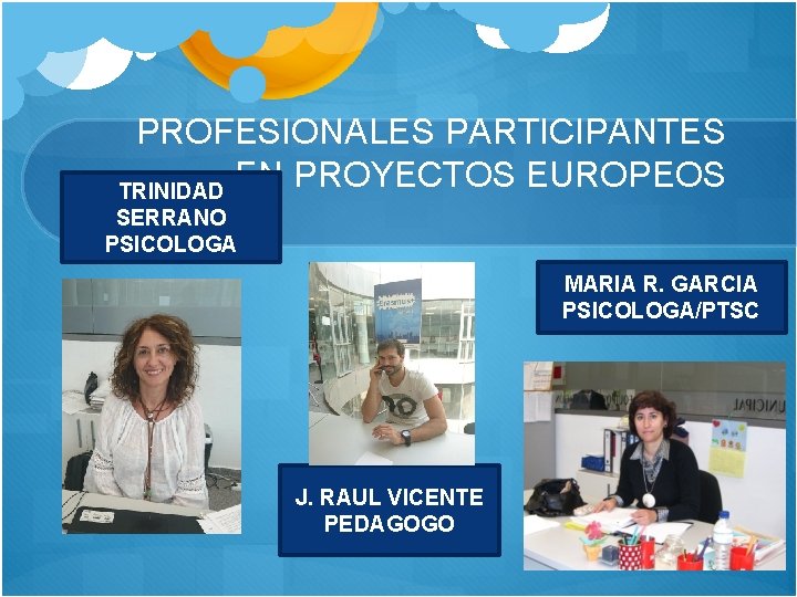 PROFESIONALES PARTICIPANTES EN PROYECTOS EUROPEOS TRINIDAD SERRANO PSICOLOGA MARIA R. GARCIA PSICOLOGA/PTSC J. RAUL