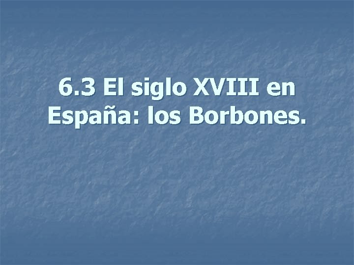 6. 3 El siglo XVIII en España: los Borbones. 