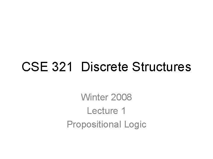 CSE 321 Discrete Structures Winter 2008 Lecture 1 Propositional Logic 
