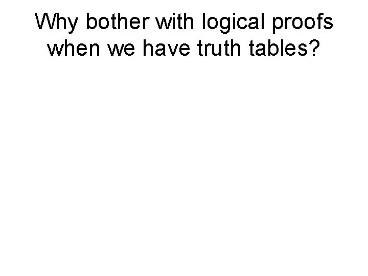 Why bother with logical proofs when we have truth tables? 