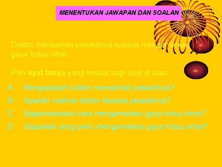 MENENTUKAN JAWAPAN DAN SOALAN Doktor menasihati pesakitnya supaya mengamalkan gaya hidup sihat. Pilih ayat