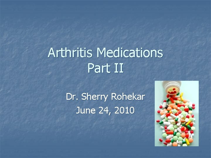 Arthritis Medications Part II Dr. Sherry Rohekar June 24, 2010 Arthritis Medications Part II Dr. Sherry Rohekar June 24, 2010