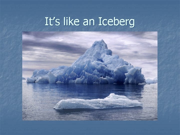 It’s like an Iceberg It’s like an Iceberg