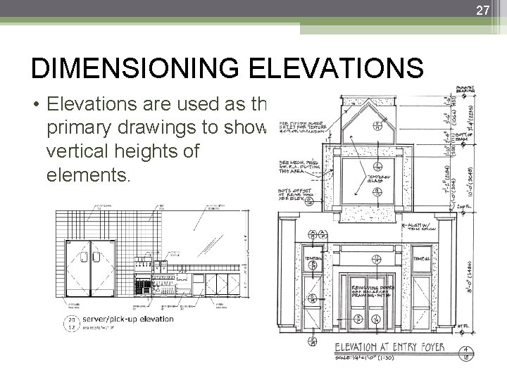 27 DIMENSIONING ELEVATIONS • Elevations are used as the primary drawings to show vertical