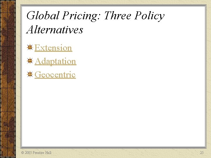 Global Pricing: Three Policy Alternatives Extension Adaptation Geocentric © 2005 Prentice Hall 25 