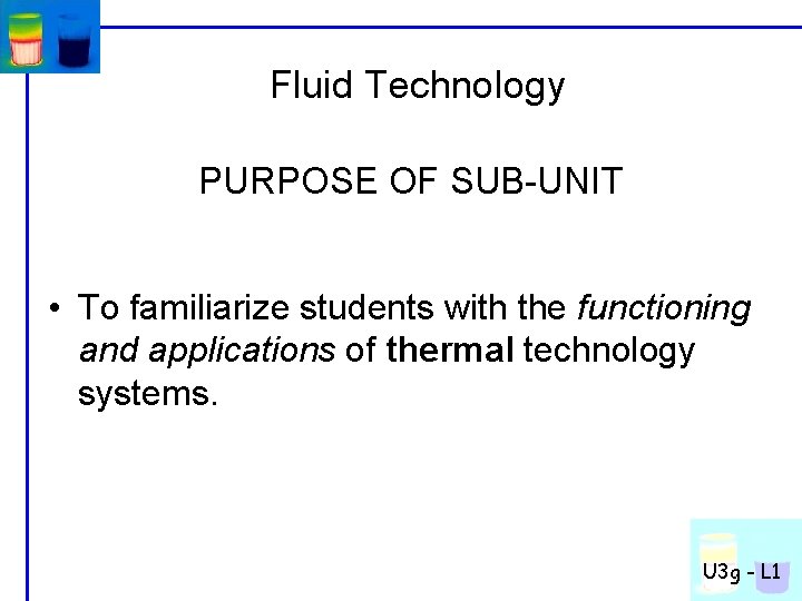 Fluid Technology PURPOSE OF SUB-UNIT • To familiarize students with the functioning and applications