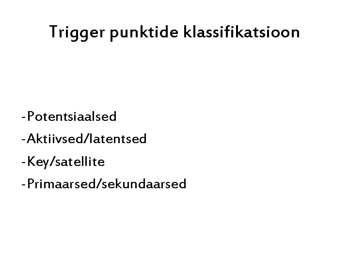 Trigger punktide klassifikatsioon -Potentsiaalsed -Aktiivsed/latentsed -Key/satellite -Primaarsed/sekundaarsed 