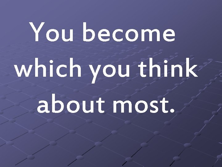 You become which you think about most. You become which you think about most.